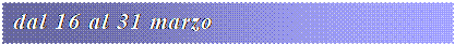Casella di testo: dal 16 al 31 marzo