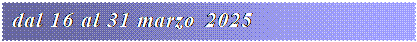 Casella di testo: dal 16 al 31 marzo 2025