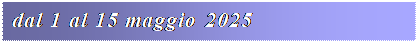 Casella di testo: dal 1 al 15 maggio 2025