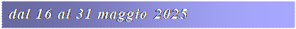 Casella di testo: dal 16 al 31 maggio 2025