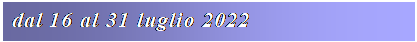 Casella di testo: dal 16 al 31 luglio 2022