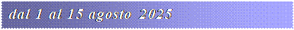 Casella di testo: dal 1 al 15 agosto 2025
