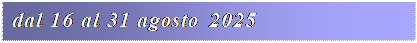 Casella di testo: dal 16 al 31 agosto 2025