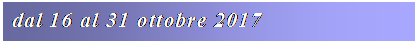 Casella di testo: dal 16 al 31 ottobre 2017