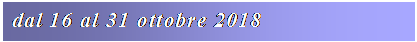 Casella di testo: dal 16 al 31 ottobre 2018