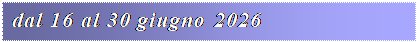 Casella di testo: dal 16 al 30 giugno 2026